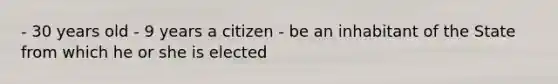 - 30 years old - 9 years a citizen - be an inhabitant of the State from which he or she is elected