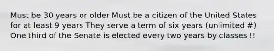 Must be 30 years or older Must be a citizen of the United States for at least 9 years They serve a term of six years (unlimited #) One third of the Senate is elected every two years by classes !!