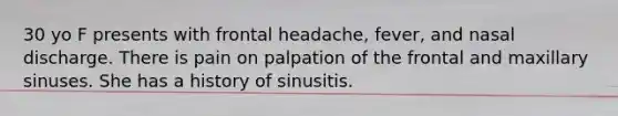 30 yo F presents with frontal headache, fever, and nasal discharge. There is pain on palpation of the frontal and maxillary sinuses. She has a history of sinusitis.