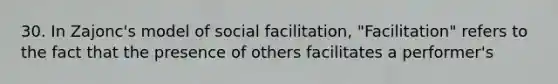 30. In Zajonc's model of social facilitation, "Facilitation" refers to the fact that the presence of others facilitates a performer's