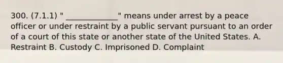 300. (7.1.1) " _____________" means under arrest by a peace officer or under restraint by a public servant pursuant to an order of a court of this state or another state of the United States. A. Restraint B. Custody C. Imprisoned D. Complaint