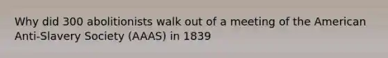 Why did 300 abolitionists walk out of a meeting of the American Anti-Slavery Society (AAAS) in 1839