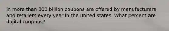 In more than 300 billion coupons are offered by manufacturers and retailers every year in the united states. What percent are digital coupons?