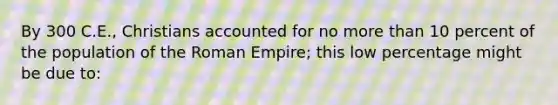 By 300 C.E., Christians accounted for no more than 10 percent of the population of the Roman Empire; this low percentage might be due to: