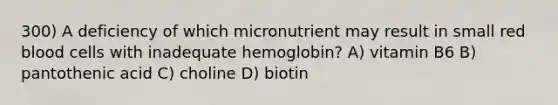 300) A deficiency of which micronutrient may result in small red blood cells with inadequate hemoglobin? A) vitamin B6 B) pantothenic acid C) choline D) biotin