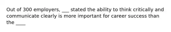 Out of 300 employers, ___ stated the ability to think critically and communicate clearly is more important for career success than the ____