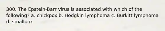 300. The Epstein-Barr virus is associated with which of the following? a. chickpox b. Hodgkin lymphoma c. Burkitt lymphoma d. smallpox