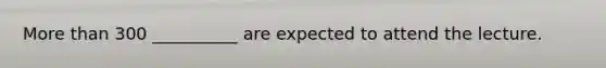 <a href='https://www.questionai.com/knowledge/keWHlEPx42-more-than' class='anchor-knowledge'>more than</a> 300 __________ are expected to attend the lecture.