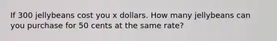 If 300 jellybeans cost you x dollars. How many jellybeans can you purchase for 50 cents at the same rate?