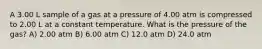 A 3.00 L sample of a gas at a pressure of 4.00 atm is compressed to 2.00 L at a constant temperature. What is the pressure of the gas? A) 2.00 atm B) 6.00 atm C) 12.0 atm D) 24.0 atm