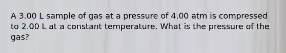 A 3.00 L sample of gas at a pressure of 4.00 atm is compressed to 2.00 L at a constant temperature. What is the pressure of the gas?