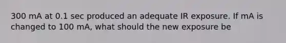 300 mA at 0.1 sec produced an adequate IR exposure. If mA is changed to 100 mA, what should the new exposure be