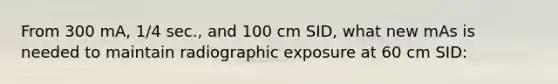 From 300 mA, 1/4 sec., and 100 cm SID, what new mAs is needed to maintain radiographic exposure at 60 cm SID: