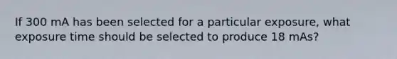 If 300 mA has been selected for a particular exposure, what exposure time should be selected to produce 18 mAs?