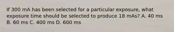 If 300 mA has been selected for a particular exposure, what exposure time should be selected to produce 18 mAs? A. 40 ms B. 60 ms C. 400 ms D. 600 ms