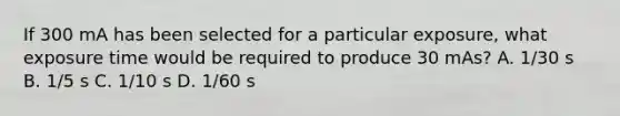 If 300 mA has been selected for a particular exposure, what exposure time would be required to produce 30 mAs? A. 1/30 s B. 1/5 s C. 1/10 s D. 1/60 s