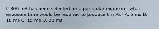 If 300 mA has been selected for a particular exposure, what exposure time would be required to produce 6 mAs? A. 5 ms B. 10 ms C. 15 ms D. 20 ms