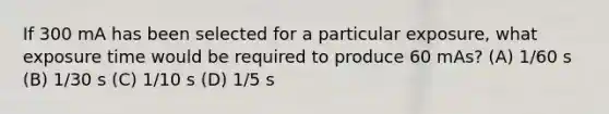 If 300 mA has been selected for a particular exposure, what exposure time would be required to produce 60 mAs? (A) 1/60 s (B) 1/30 s (C) 1/10 s (D) 1/5 s