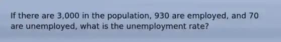 If there are 3,000 in the population, 930 are employed, and 70 are unemployed, what is the unemployment rate?