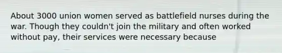 About 3000 union women served as battlefield nurses during the war. Though they couldn't join the military and often worked without pay, their services were necessary because