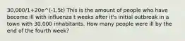 30,000/1+20e^(-1.5t) This is the amount of people who have become ill with influenza t weeks after it's initial outbreak in a town with 30,000 inhabitants. How many people were ill by the end of the fourth week?