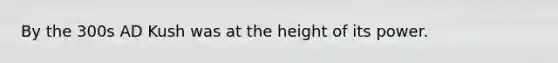 By the 300s AD Kush was at the height of its power.