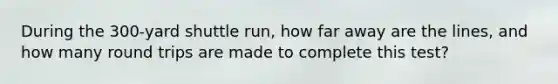 During the 300-yard shuttle run, how far away are the lines, and how many round trips are made to complete this test?