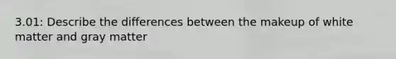 3.01: Describe the differences between the makeup of white matter and gray matter