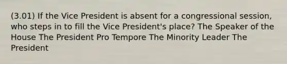 (3.01) If the Vice President is absent for a congressional session, who steps in to fill the Vice President's place? The Speaker of the House The President Pro Tempore The Minority Leader The President