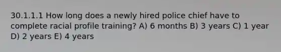 30.1.1.1 How long does a newly hired police chief have to complete racial profile training? A) 6 months B) 3 years C) 1 year D) 2 years E) 4 years