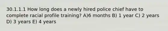 30.1.1.1 How long does a newly hired police chief have to complete racial profile training? A)6 months B) 1 year C) 2 years D) 3 years E) 4 years