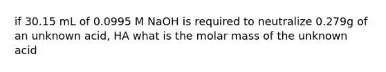 if 30.15 mL of 0.0995 M NaOH is required to neutralize 0.279g of an unknown acid, HA what is the molar mass of the unknown acid