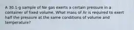 A 30.1-g sample of Ne gas exerts a certain pressure in a container of fixed volume. What mass of Ar is required to exert half the pressure at the same conditions of volume and temperature?