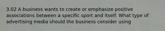 3.02 A business wants to create or emphasize positive associations between a specific sport and itself. What type of advertising media should the business consider using