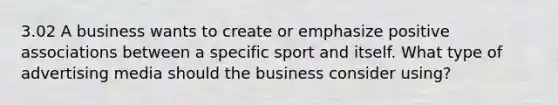 3.02 A business wants to create or emphasize positive associations between a specific sport and itself. What type of advertising media should the business consider using?