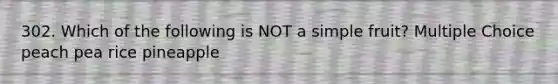 302. Which of the following is NOT a simple fruit? Multiple Choice peach pea rice pineapple