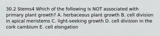 30.2 Stems4 Which of the following is NOT associated with primary plant growth? A. herbaceous plant growth B. <a href='https://www.questionai.com/knowledge/kjHVAH8Me4-cell-division' class='anchor-knowledge'>cell division</a> in apical meristems C. light-seeking growth D. cell division in the cork cambium E. cell elongation