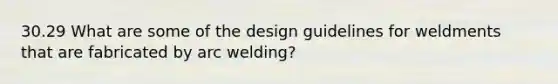 30.29 What are some of the design guidelines for weldments that are fabricated by arc welding?