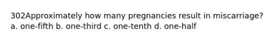 302Approximately how many pregnancies result in miscarriage? a. one-fifth b. one-third c. one-tenth d. one-half