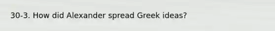 30-3. How did Alexander spread Greek ideas?