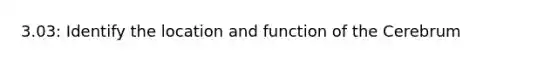 3.03: Identify the location and function of the Cerebrum