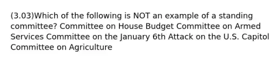 (3.03)Which of the following is NOT an example of a standing committee? Committee on House Budget Committee on Armed Services Committee on the January 6th Attack on the U.S. Capitol Committee on Agriculture