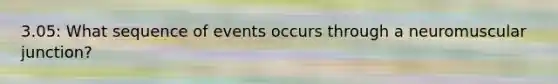 3.05: What sequence of events occurs through a neuromuscular junction?