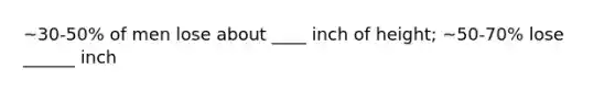 ~30-50% of men lose about ____ inch of height; ~50-70% lose ______ inch