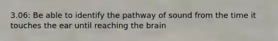 3.06: Be able to identify the pathway of sound from the time it touches the ear until reaching the brain