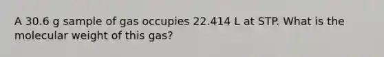 A 30.6 g sample of gas occupies 22.414 L at STP. What is the molecular weight of this gas?