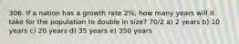 306. If a nation has a growth rate 2%, how many years will it take for the population to double in size? 70/2 a) 2 years b) 10 years c) 20 years d) 35 years e) 350 years