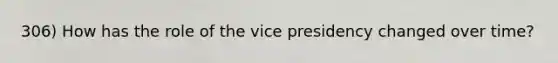 306) How has the role of the vice presidency changed over time?