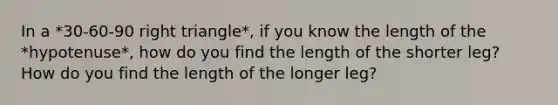 In a *30-60-90 right triangle*, if you know the length of the *hypotenuse*, how do you find the length of the shorter leg? How do you find the length of the longer leg?