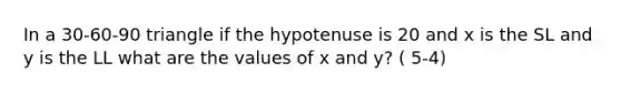 In a 30-60-90 triangle if the hypotenuse is 20 and x is the SL and y is the LL what are the values of x and y? ( 5-4)